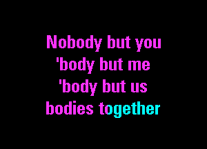 Nobody but you
'hody but me

'hody but us
bodies together