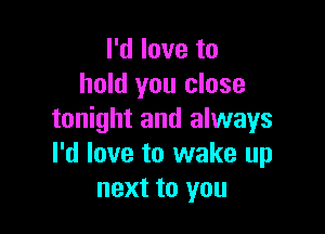 I'd love to
hold you close

tonight and always
I'd love to wake up
next to you