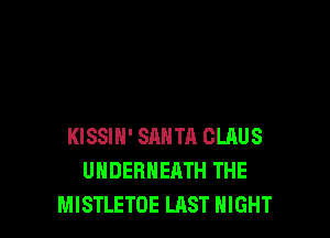 KISSIN' SANTA CLAUS
UHDEBNEATH THE
MISTLETOE LAST NIGHT