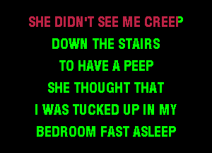 SHE DIDN'T SEE ME CREEP
DOWN THE STAIRS
TO HAVE A PEEP
SHE THOUGHT THAT
I WAS TUCKED UP IN MY
BEDROOM FAST ASLEEP