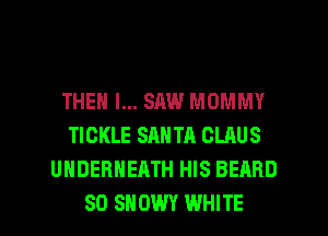 THEN I... SAW MOMMY
TICKLE SANTA CLAUS
UHDEBHEATH HIS BEARD

SO SHDWY WHITE l