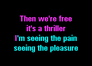 Then we're free
it's a thriller

I'm seeing the pain
seeing the pleasure