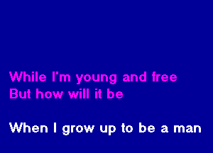 When I grow up to be a man
