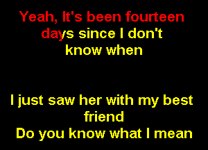 Yeah, It's been fourteen
days since I don't
know when

I just saw her with my best
friend
Do you know what I mean