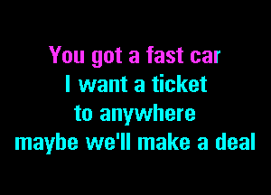 You got a fast car
I want a ticket

to anywhere
maybe we'll make a deal