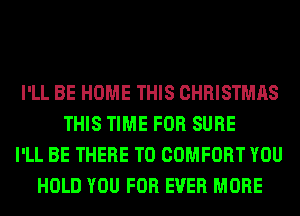 I'LL BE HOME THIS CHRISTMAS
THIS TIME FOR SURE
I'LL BE THERE T0 COMFORT YOU
HOLD YOU FOR EVER MORE