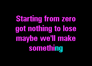 Starting from zero
got nothing to lose

maybe we'll make
something