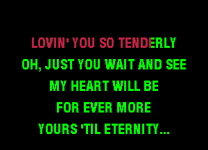 LOVIH' YOU SO TEHDERLY
0H, JUST YOU WAIT AND SEE
MY HEART WILL BE
FOR EVER MORE
YOURS 'TIL ETERNITY...