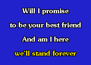 Will I promise

to be your best friend

And am I here

we'll stand forever