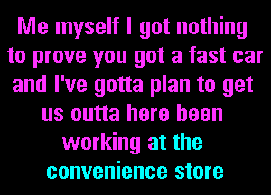 Me myself I got nothing
to prove you got a fast car
and I've gotta plan to get

us outta here been
working at the
convenience store