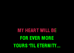 MY HEART WILL BE
FOR EVER MORE
YOURS 'TlL ETERNITY...