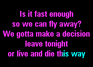 Is it fast enough
so we can fly away?
We gotta make a decision
leave tonight
or live and die this way