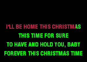 I'LL BE HOME THIS CHRISTMAS
THIS TIME FOR SURE
TO HAVE AND HOLD YOU, BABY
FOREVER THIS CHRISTMAS TIME