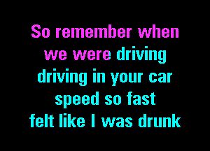 So remember when
we were driving
driving in your car
speed so fast
felt like I was drunk