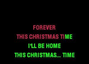 FOREVER

THIS CHRISTMAS TIME
I'LL BE HOME
THIS CHRISTMAS... TIME