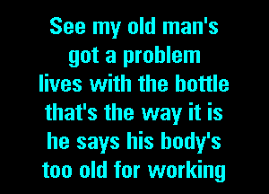 See my old man's
got a problem
lives with the bottle
that's the way it is
he says his body's
too old for working