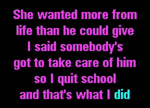 She wanted more from
life than he could give
I said somehody's
got to take care of him
so I quit school
and that's what I did