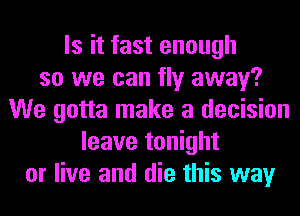 Is it fast enough
so we can fly away?
We gotta make a decision
leave tonight
or live and die this way