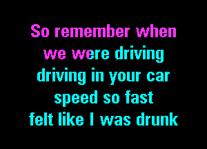 So remember when
we were driving
driving in your car
speed so fast
felt like I was drunk