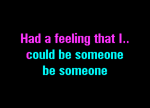 Had a feeling that I..

could be someone
be someone