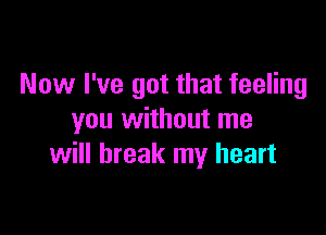 Now I've got that feeling

you without me
will break my heart