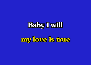 Baby I will

my love is true