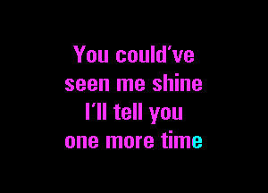 You could've
seen me shine

I'll tell you
one more time