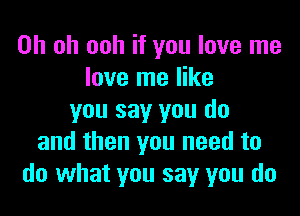 Oh oh ooh if you love me
love me like

you say you do
and then you need to
do what you say you do