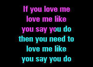 If you love me
love me like
you say you do

then you need to
love me like
you say you do