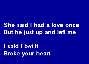 She said I had a love once

But he just up and left me

I said I bet it
Broke your heart