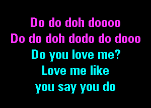 Do do doh doooo
Do do doh dodo do dooo

Do you love me?
Love me like
you say you do