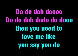 Do do doh doooo
Do do doh dodo do dooo

then you need to
love me like
you say you do