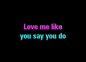 Love me like

you say you do