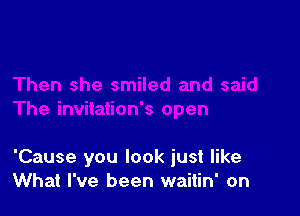'Cause you look just like
What I've been waitin' on