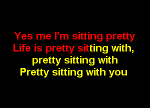 Yes me I'm sitting pretty
Life is pretty sitting with,

pretty sitting with
Pretty sitting with you