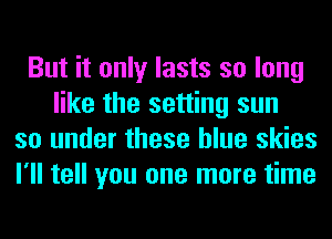 But it only lasts so long
like the setting sun
so under these blue skies
I'll tell you one more time