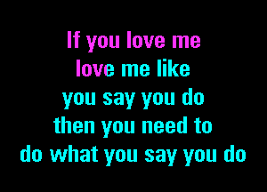 If you love me
love me like

you say you do
then you need to
do what you say you do