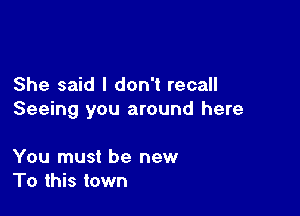 She said I don't recall

Seeing you around here

You must be new
To this town