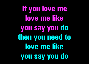 If you love me
love me like
you say you do

then you need to
love me like
you say you do