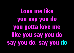 Love me like
you say you do

you gotta love me
like you say you do
say you do, say you do