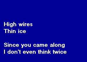 High wires
Thin ice

Since you came along
I don't even think twice