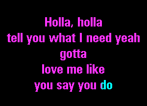 Holla. holla
tell you what I need yeah

gotta
love me like
you say you do