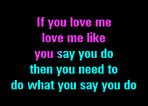 If you love me
love me like

you say you do
then you need to
do what you say you do