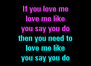 If you love me
love me like
you say you do

then you need to
love me like
you say you do