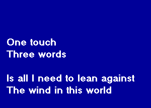 One touch
Three words

Is all I need to lean against
The wind in this world