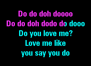 Do do doh doooo
Do do doh dodo do dooo

Do you love me?
Love me like
you say you do