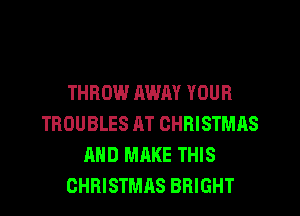 THROW AWAY YOUR
TROUBLES AT CHBISTMHS
AND MAKE THIS
CHRISTMAS BRIGHT