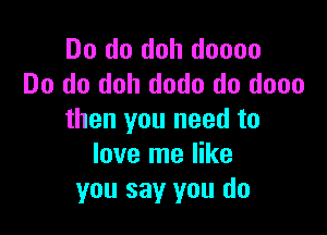 Do do doh doooo
Do do doh dodo do dooo

then you need to
love me like
you say you do
