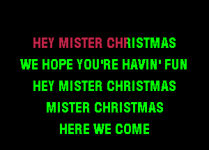 HEY MISTER CHRISTMAS
WE HOPE YOU'RE HAVIH' FUH
HEY MISTER CHRISTMAS
MISTER CHRISTMAS
HERE WE COME