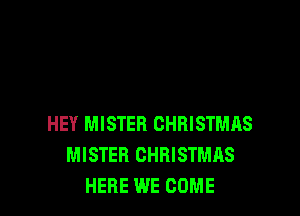 HEY MISTER CHRISTMAS
MISTER CHRISTMAS
HERE WE COME